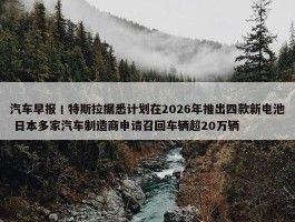 汽车早报丨特斯拉据悉计划在2026年推出四款新电池 日本多家汽车制造商申请召回车辆超20万辆