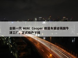 全新一代 MINI Cooper 敞篷车重返英国牛津工厂，正式投产下线