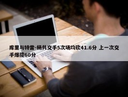 库里与特雷-杨共交手5次场均砍41.6分 上一次交手爆揽60分