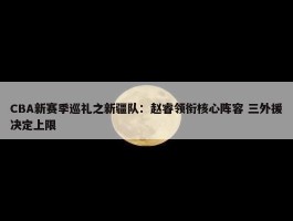 CBA新赛季巡礼之新疆队：赵睿领衔核心阵容 三外援决定上限