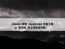 Claude 新增 JavaScript 沙盒工具：AI 写代码_可上传自有代码