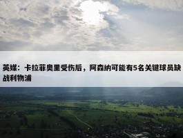 英媒：卡拉菲奥里受伤后，阿森纳可能有5名关键球员缺战利物浦