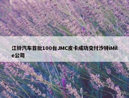 江铃汽车首批100台JMC皮卡成功交付沙特iMile公司