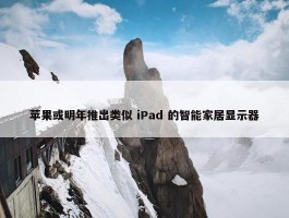 苹果或明年推出类似 iPad 的智能家居显示器