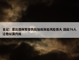 名记：恩比德频繁受伤后加练体能风险很大 因此76人让他以赛代练