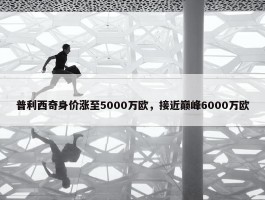 普利西奇身价涨至5000万欧，接近巅峰6000万欧