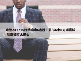 哈登24+7+5终结魔术6连胜！首节6中0无碍赢球 脸部被打太揪心