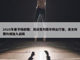 2025年春节档前瞻：周润发刘德华同台打擂，姜文和贾玲或加入战局