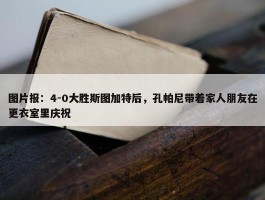 图片报：4-0大胜斯图加特后，孔帕尼带着家人朋友在更衣室里庆祝