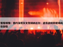 惺惺相惜！德约深夜长文告别纳达尔：退役战将到现场向你致敬