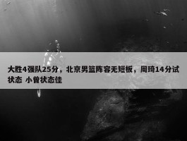 大胜4强队25分，北京男篮阵容无短板，周琦14分试状态 小曾状态佳