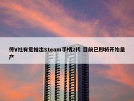 传V社有意推出Steam手柄2代 目前已即将开始量产