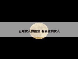 已婚女人做副业 有副业的女人