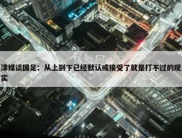 津媒谈国足：从上到下已经默认或接受了就是打不过的现实