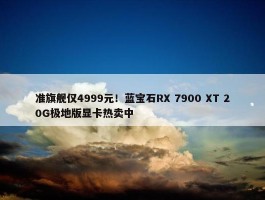 准旗舰仅4999元！蓝宝石RX 7900 XT 20G极地版显卡热卖中