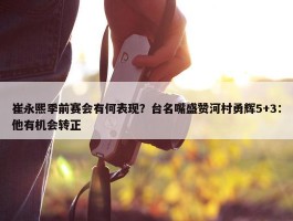 崔永熙季前赛会有何表现？台名嘴盛赞河村勇辉5+3：他有机会转正