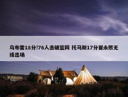 乌布雷18分!76人击破篮网 托马斯17分崔永熙无缘出场