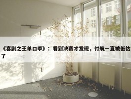 《喜剧之王单口季》：看到决赛才发现，付航一直被低估了