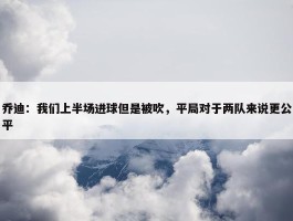 乔迪：我们上半场进球但是被吹，平局对于两队来说更公平