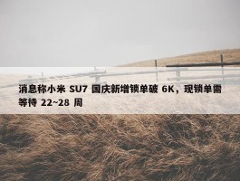 消息称小米 SU7 国庆新增锁单破 6K，现锁单需等待 22~28 周