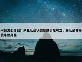 问题怎么导致？米兰队长状态暴跌引发对立，跟队记者指责米兰高层