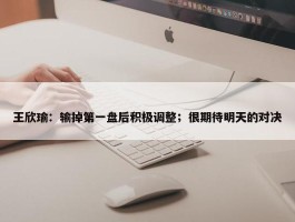 王欣瑜：输掉第一盘后积极调整；很期待明天的对决