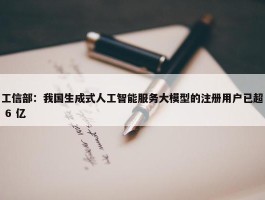 工信部：我国生成式人工智能服务大模型的注册用户已超 6 亿