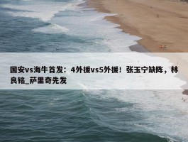 国安vs海牛首发：4外援vs5外援！张玉宁缺阵，林良铭_萨里奇先发