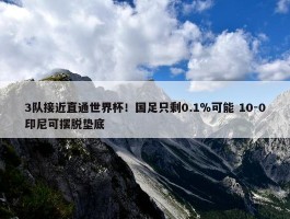 3队接近直通世界杯！国足只剩0.1％可能 10-0印尼可摆脱垫底