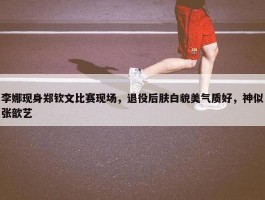 李娜现身郑钦文比赛现场，退役后肤白貌美气质好，神似张歆艺