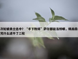 次轮被勇士选中？“手下败将”萨尔都能当榜眼，杨瀚森凭什么进不了二轮