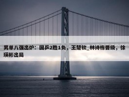 男单八强出炉：国乒2胜1负，王楚钦_林诗栋晋级，徐瑛彬出局