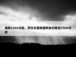 暴跌1500万欧，阿尔瓦雷斯德转身价降至7500万欧