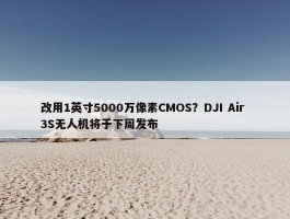 改用1英寸5000万像素CMOS？DJI Air 3S无人机将于下周发布