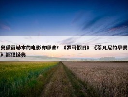 奥黛丽赫本的电影有哪些？《罗马假日》《蒂凡尼的早餐》都很经典