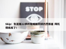 Skip：生涯第22季的詹姆斯罚球仍然很差 拜托 得练练了！