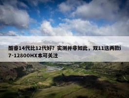 酷睿14代比12代好？实测并非如此，双11这两款i7-12800HX本可关注