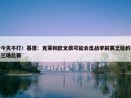 今天不打！基德：克莱和欧文很可能会出战季前赛之后的三场比赛