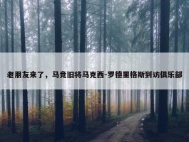 老朋友来了，马竞旧将马克西-罗德里格斯到访俱乐部