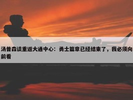 汤普森谈重返大通中心：勇士篇章已经结束了，我必须向前看