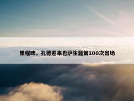 里程碑，孔德迎来巴萨生涯第100次出场