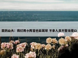 亚历山大：我们用小阵容也能赢球 不拿人员不整当借口