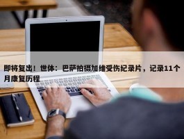 即将复出！世体：巴萨拍摄加维受伤纪录片，记录11个月康复历程