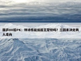 国乒00后PK：林诗栋能反超王楚钦吗？三因素决定两人走向