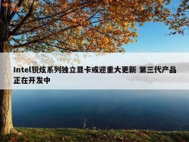 Intel锐炫系列独立显卡或迎重大更新 第三代产品正在开发中