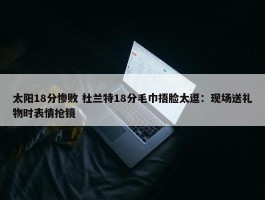 太阳18分惨败 杜兰特18分毛巾捂脸太逗：现场送礼物时表情抢镜