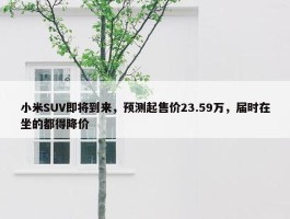 小米SUV即将到来，预测起售价23.59万，届时在坐的都得降价