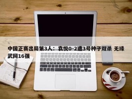 中国正赛出局第3人：袁悦0-2遭3号种子双杀 无缘武网16强