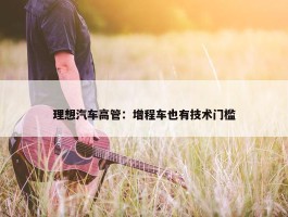 理想汽车高管：增程车也有技术门槛