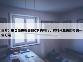 莱万：很自豪在梅西和C罗的时代，有时候我也能打破一些纪录